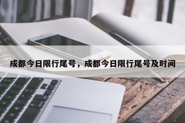 成都今日限行尾号，成都今日限行尾号及时间-第1张图片-我家生活百科