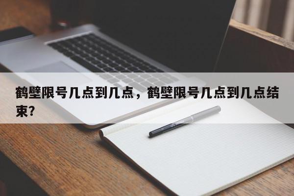鹤壁限号几点到几点，鹤壁限号几点到几点结束？-第1张图片-我家生活百科