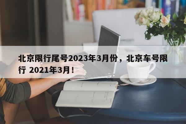 北京限行尾号2023年3月份，北京车号限行 2021年3月！-第1张图片-我家生活百科