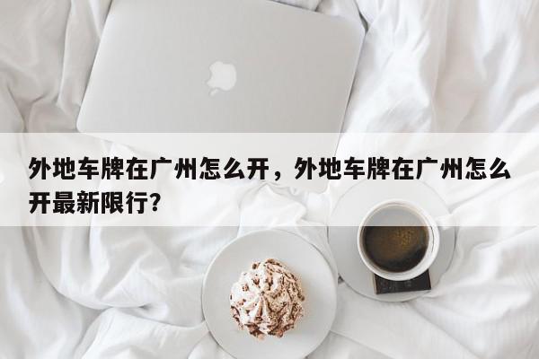 外地车牌在广州怎么开，外地车牌在广州怎么开最新限行？-第1张图片-我家生活百科