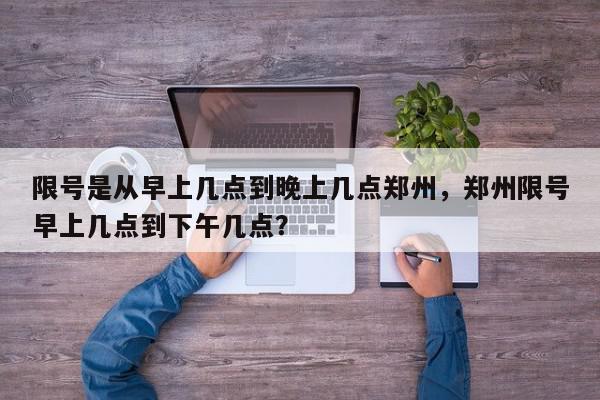 限号是从早上几点到晚上几点郑州，郑州限号早上几点到下午几点？-第1张图片-我家生活百科
