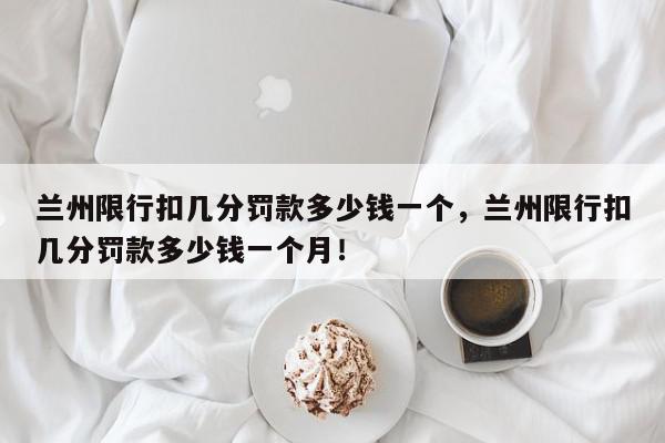 兰州限行扣几分罚款多少钱一个，兰州限行扣几分罚款多少钱一个月！-第1张图片-我家生活百科