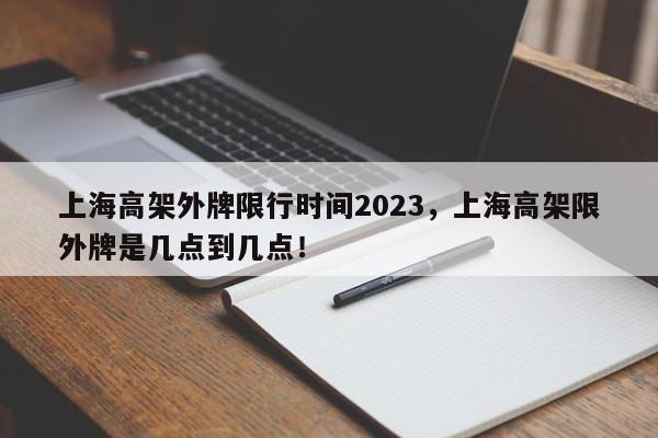 上海高架外牌限行时间2023，上海高架限外牌是几点到几点！-第1张图片-我家生活百科