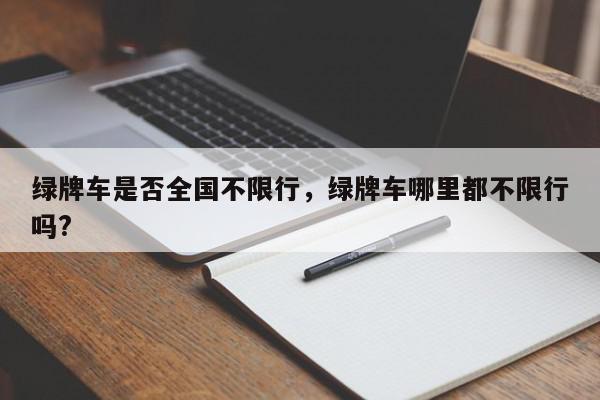 绿牌车是否全国不限行，绿牌车哪里都不限行吗?-第1张图片-我家生活百科