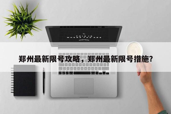 郑州最新限号攻略，郑州最新限号措施？-第1张图片-我家生活百科
