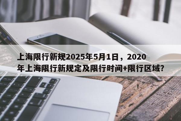 上海限行新规2025年5月1日，2020年上海限行新规定及限行时间+限行区域？-第1张图片-我家生活百科