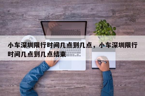 小车深圳限行时间几点到几点，小车深圳限行时间几点到几点结束-第1张图片-我家生活百科