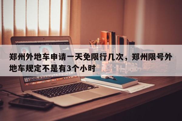 郑州外地车申请一天免限行几次，郑州限号外地车规定不是有3个小时-第1张图片-我家生活百科
