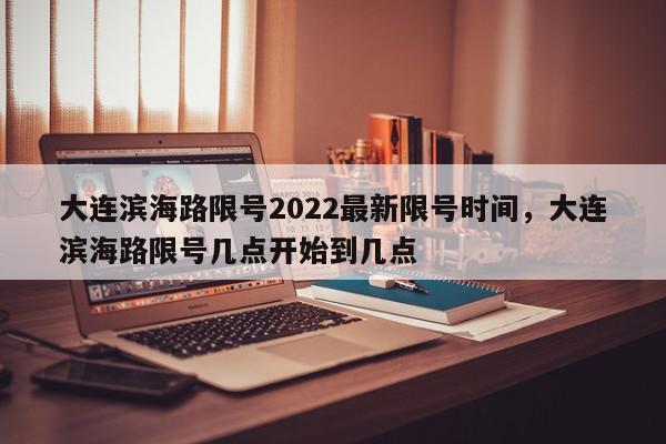 大连滨海路限号2022最新限号时间，大连滨海路限号几点开始到几点-第1张图片-我家生活百科