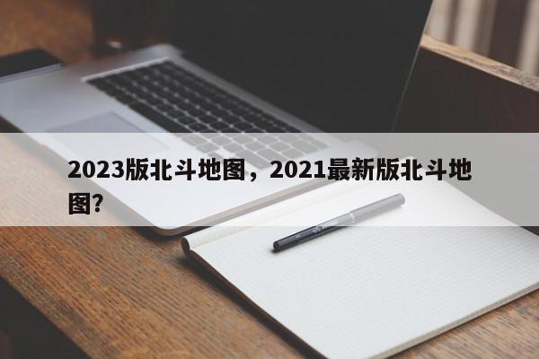 2023版北斗地图，2021最新版北斗地图？-第1张图片-我家生活百科