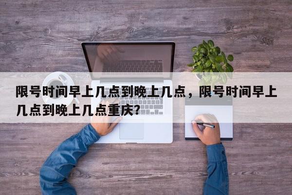 限号时间早上几点到晚上几点，限号时间早上几点到晚上几点重庆？-第1张图片-我家生活百科