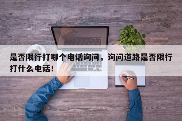 是否限行打哪个电话询问，询问道路是否限行打什么电话！-第1张图片-我家生活百科