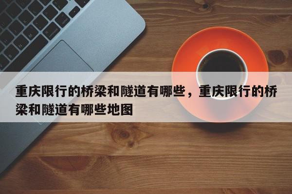 重庆限行的桥梁和隧道有哪些，重庆限行的桥梁和隧道有哪些地图-第1张图片-我家生活百科