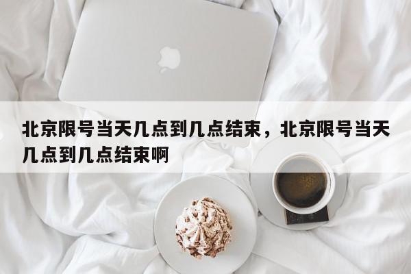北京限号当天几点到几点结束，北京限号当天几点到几点结束啊-第1张图片-我家生活百科