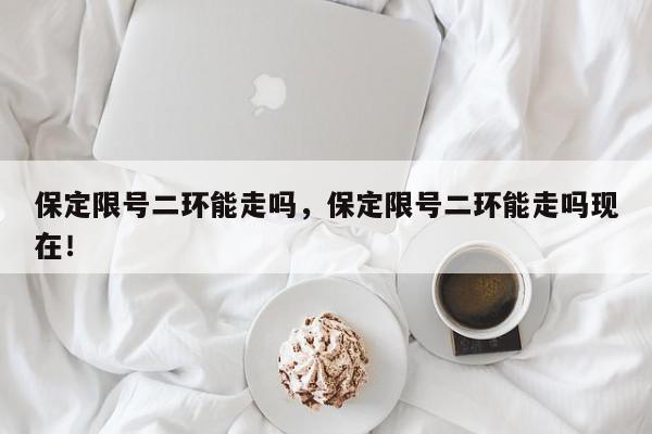 保定限号二环能走吗，保定限号二环能走吗现在！-第1张图片-我家生活百科