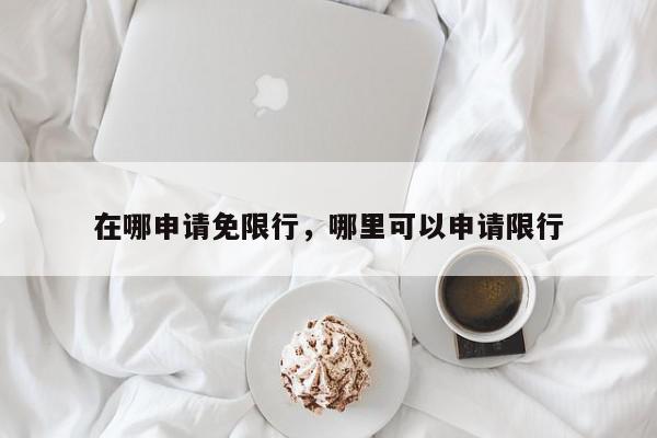 在哪申请免限行，哪里可以申请限行-第1张图片-我家生活百科