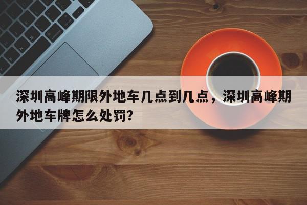 深圳高峰期限外地车几点到几点，深圳高峰期外地车牌怎么处罚？-第1张图片-我家生活百科