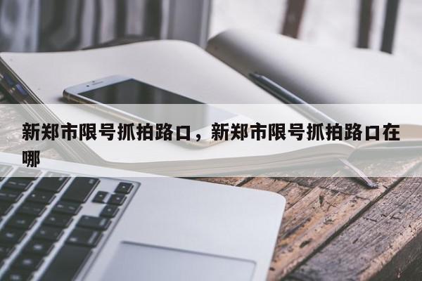 新郑市限号抓拍路口，新郑市限号抓拍路口在哪-第1张图片-我家生活百科