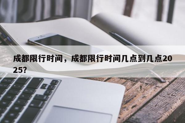 成都限行时间，成都限行时间几点到几点2025？-第1张图片-我家生活百科