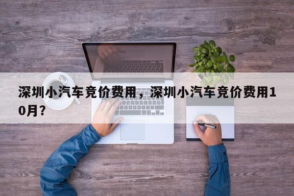 深圳小汽车竞价费用，深圳小汽车竞价费用10月？-第1张图片-我家生活百科
