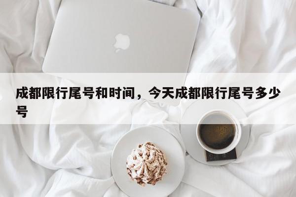 成都限行尾号和时间，今天成都限行尾号多少号-第1张图片-我家生活百科