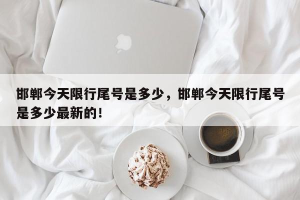 邯郸今天限行尾号是多少，邯郸今天限行尾号是多少最新的！-第1张图片-我家生活百科