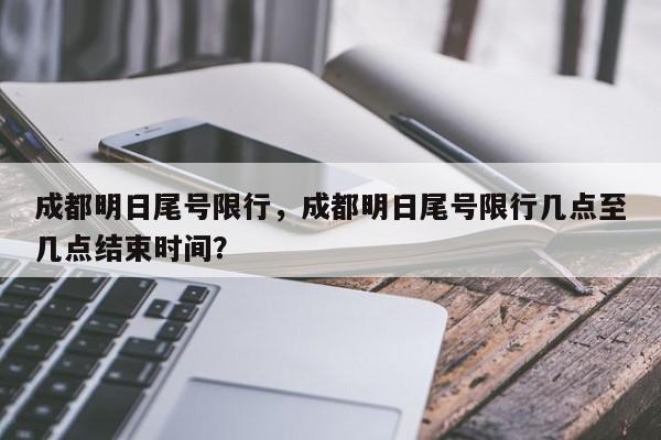 成都明日尾号限行，成都明日尾号限行几点至几点结束时间？-第1张图片-我家生活百科