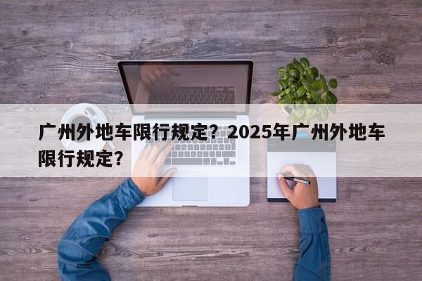 广州外地车限行规定？2025年广州外地车限行规定？-第1张图片-我家生活百科