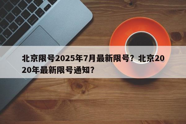 北京限号2025年7月最新限号？北京2020年最新限号通知？-第1张图片-我家生活百科