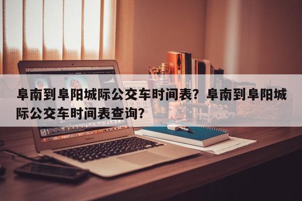 阜南到阜阳城际公交车时间表？阜南到阜阳城际公交车时间表查询？-第1张图片-我家生活百科