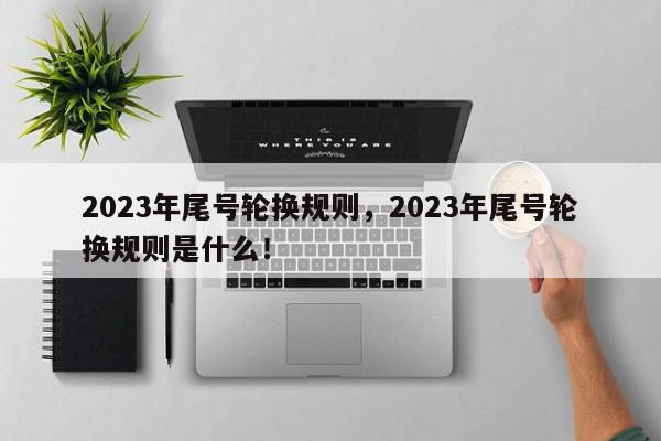 2023年尾号轮换规则，2023年尾号轮换规则是什么！-第1张图片-我家生活百科