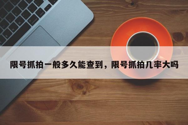 限号抓拍一般多久能查到，限号抓拍几率大吗-第1张图片-我家生活百科
