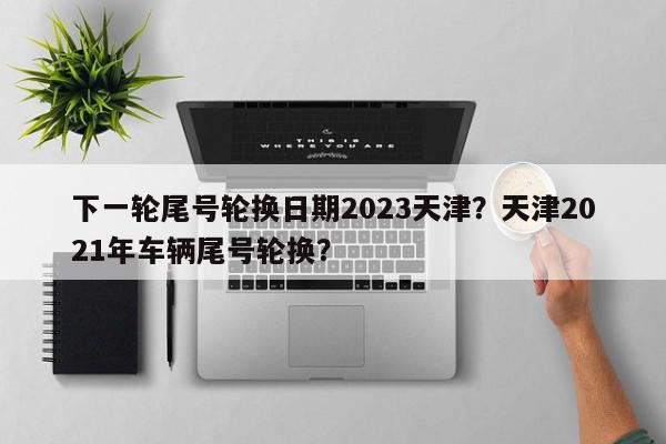 下一轮尾号轮换日期2023天津？天津2021年车辆尾号轮换？-第1张图片-我家生活百科
