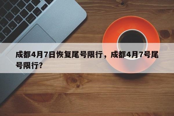 成都4月7日恢复尾号限行，成都4月7号尾号限行？-第1张图片-我家生活百科