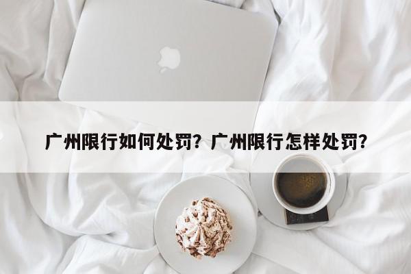 广州限行如何处罚？广州限行怎样处罚？-第1张图片-我家生活百科
