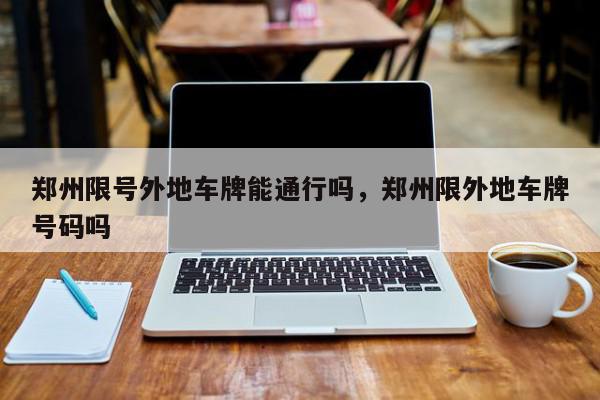 郑州限号外地车牌能通行吗，郑州限外地车牌号码吗-第1张图片-我家生活百科