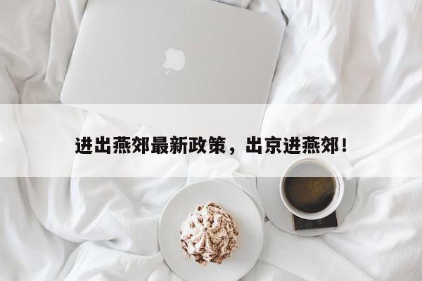 进出燕郊最新政策，出京进燕郊！-第1张图片-我家生活百科