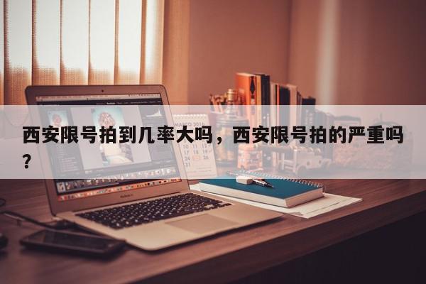 西安限号拍到几率大吗，西安限号拍的严重吗？-第1张图片-我家生活百科