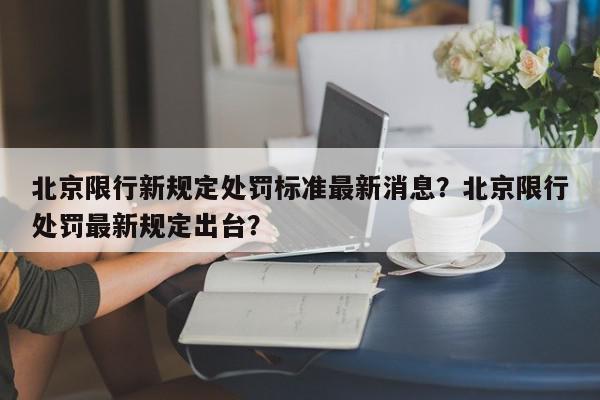 北京限行新规定处罚标准最新消息？北京限行处罚最新规定出台？-第1张图片-我家生活百科