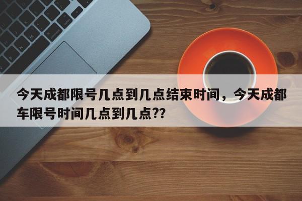 今天成都限号几点到几点结束时间，今天成都车限号时间几点到几点?？-第1张图片-我家生活百科