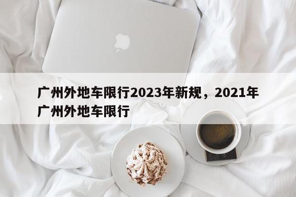 广州外地车限行2023年新规，2021年广州外地车限行-第1张图片-我家生活百科