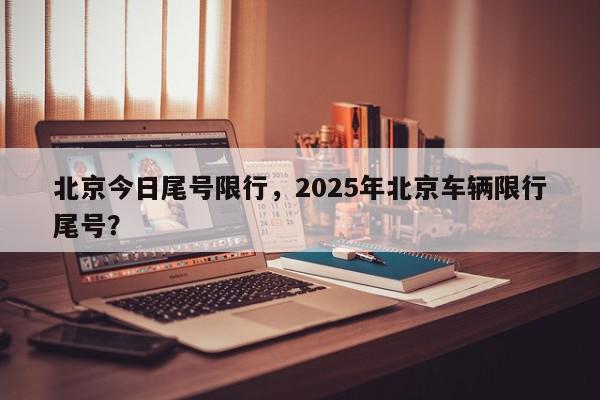 北京今日尾号限行，2025年北京车辆限行尾号？-第1张图片-我家生活百科