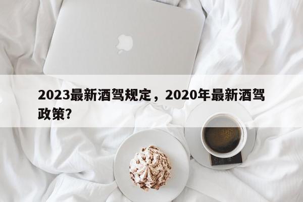 2023最新酒驾规定，2020年最新酒驾政策？-第1张图片-我家生活百科