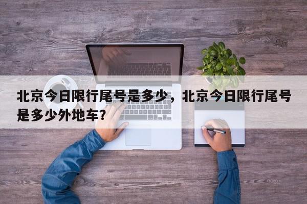 北京今日限行尾号是多少，北京今日限行尾号是多少外地车？-第1张图片-我家生活百科