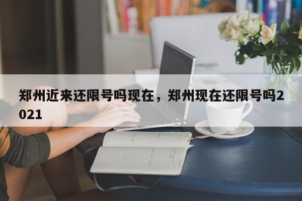 郑州近来还限号吗现在，郑州现在还限号吗2021-第1张图片-我家生活百科