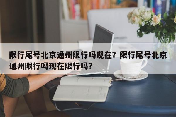 限行尾号北京通州限行吗现在？限行尾号北京通州限行吗现在限行吗？-第1张图片-我家生活百科