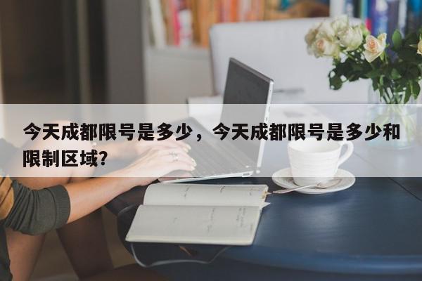 今天成都限号是多少，今天成都限号是多少和限制区域？-第1张图片-我家生活百科