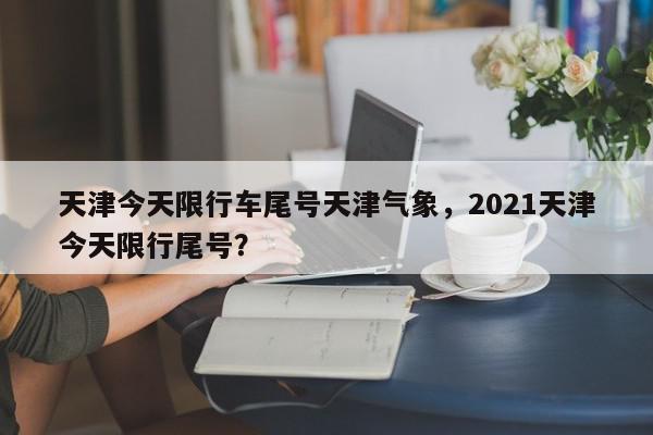 天津今天限行车尾号天津气象，2021天津今天限行尾号？-第1张图片-我家生活百科