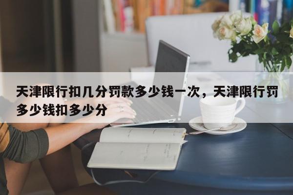 天津限行扣几分罚款多少钱一次，天津限行罚多少钱扣多少分-第1张图片-我家生活百科