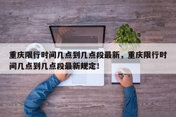 重庆限行时间几点到几点段最新，重庆限行时间几点到几点段最新规定！-第1张图片-我家生活百科